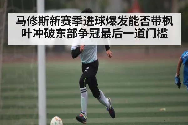 马修斯新赛季进球爆发能否带枫叶冲破东部争冠最后一道门槛