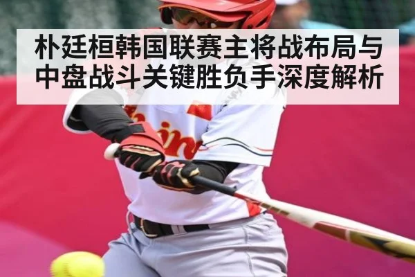 朴廷桓韩国联赛主将战布局与中盘战斗关键胜负手深度解析