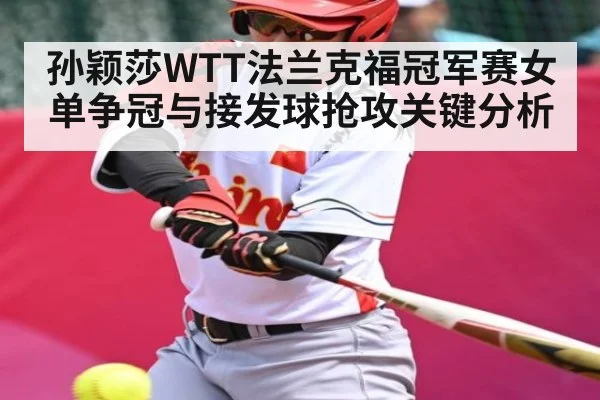 孙颖莎WTT法兰克福冠军赛女单争冠与接发球抢攻关键分析